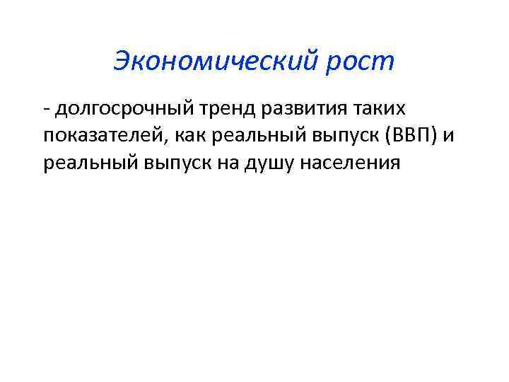 Экономический рост - долгосрочный тренд развития таких показателей, как реальный выпуск (ВВП) и реальный