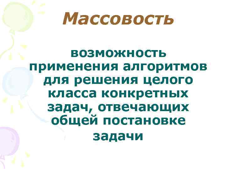 Массовость возможность применения алгоритмов для решения целого класса конкретных задач, отвечающих общей постановке задачи
