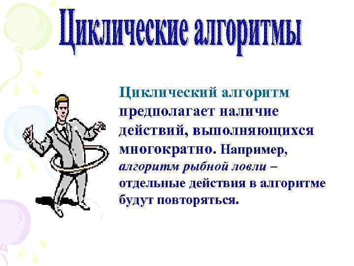 Циклический алгоритм предполагает наличие действий, выполняющихся многократно. Например, алгоритм рыбной ловли – отдельные действия