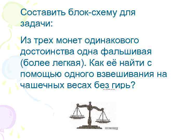 Составить блок-схему для задачи: Из трех монет одинакового достоинства одна фальшивая (более легкая). Как