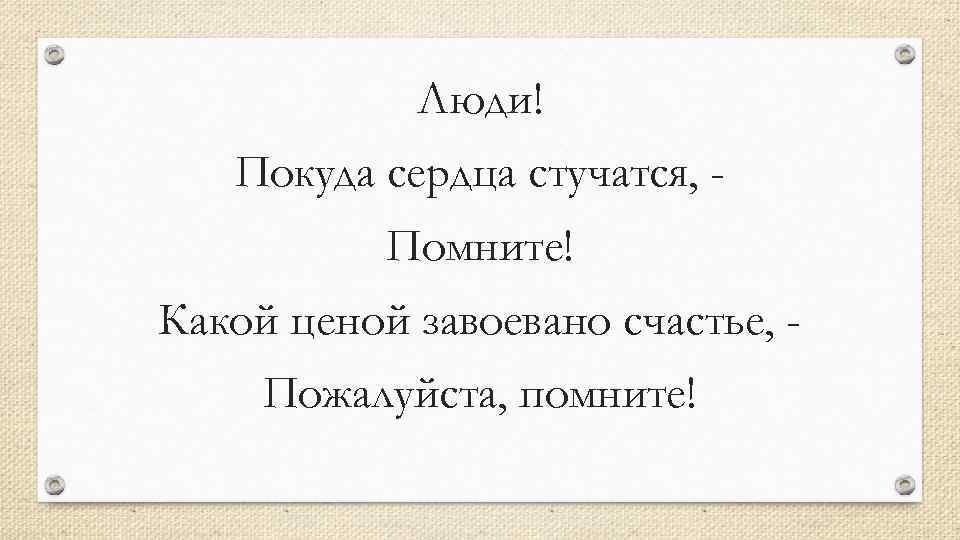 Люди! Покуда сердца стучатся, Помните! Какой ценой завоевано счастье, Пожалуйста, помните! 