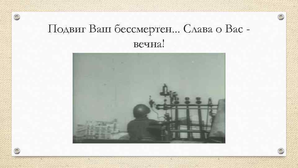 Подвиг Ваш бессмертен. . . Слава о Вас вечна! 