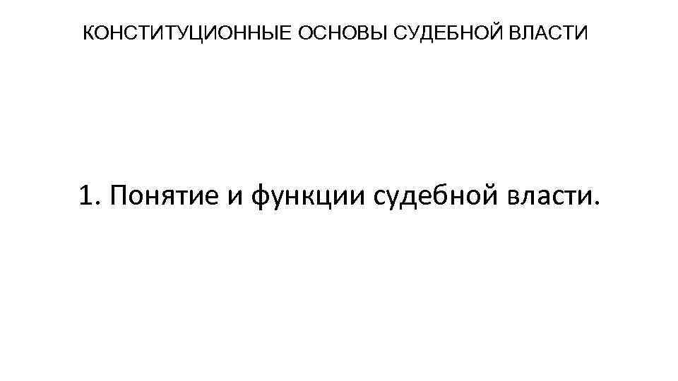 КОНСТИТУЦИОННЫЕ ОСНОВЫ СУДЕБНОЙ ВЛАСТИ 1. Понятие и функции судебной власти. 