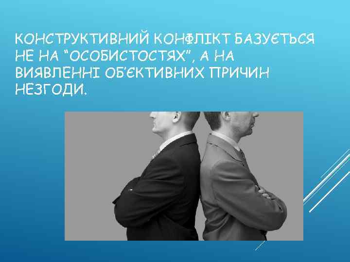 КОНСТРУКТИВНИЙ КОНФЛІКТ БАЗУЄТЬСЯ НЕ НА “ОСОБИСТОСТЯХ”, А НА ВИЯВЛЕННІ ОБ’ЄКТИВНИХ ПРИЧИН НЕЗГОДИ. 