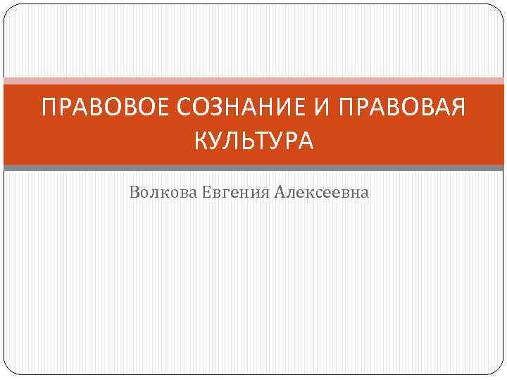 ПРАВОВОЕ СОЗНАНИЕ И ПРАВОВАЯ КУЛЬТУРА Волкова Евгения Алексеевна 