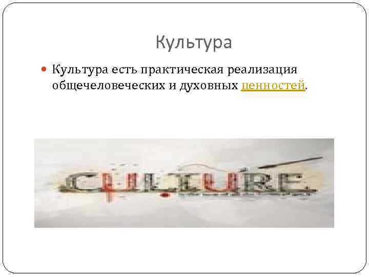 Культура есть практическая реализация общечеловеческих и духовных ценностей. 