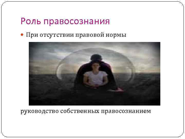 Роль правосознания При отсутствии правовой нормы руководство собственных правосознанием 