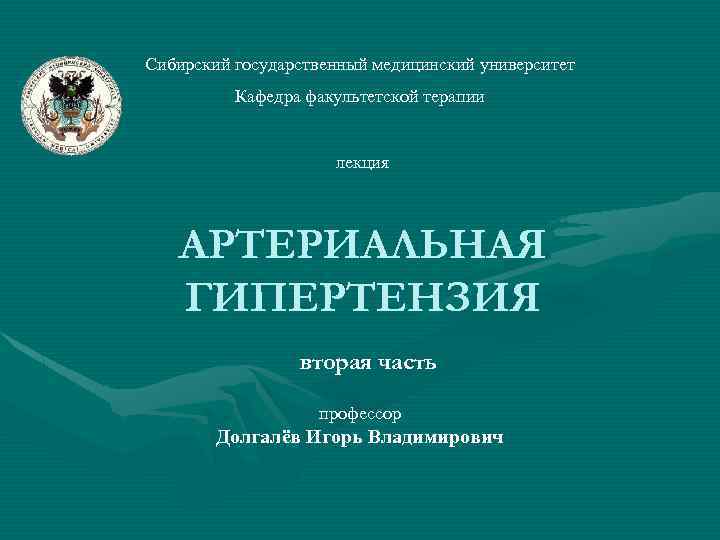 Сибирский государственный медицинский университет Кафедра факультетской терапии лекция АРТЕРИАЛЬНАЯ ГИПЕРТЕНЗИЯ вторая часть профессор Долгалёв