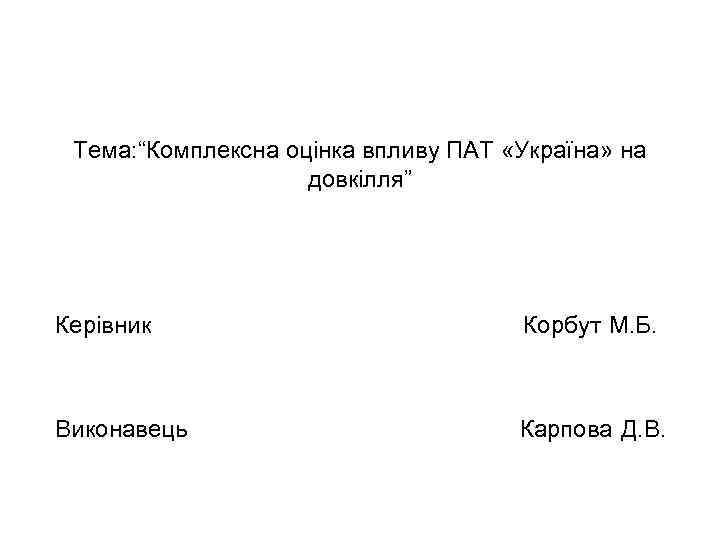 Тема: “Комплексна оцінка впливу ПАТ «Україна» на довкілля” Керівник Корбут М. Б. Виконавець Карпова