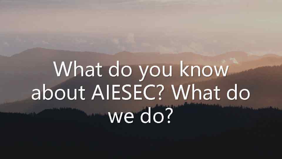 What do you know about AIESEC? What do we do? 