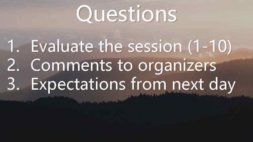 Questions 1. Evaluate the session (1 -10) 2. Comments to organizers 3. Expectations from