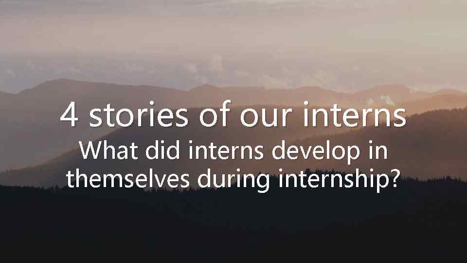 4 stories of our interns What did interns develop in themselves during internship? 