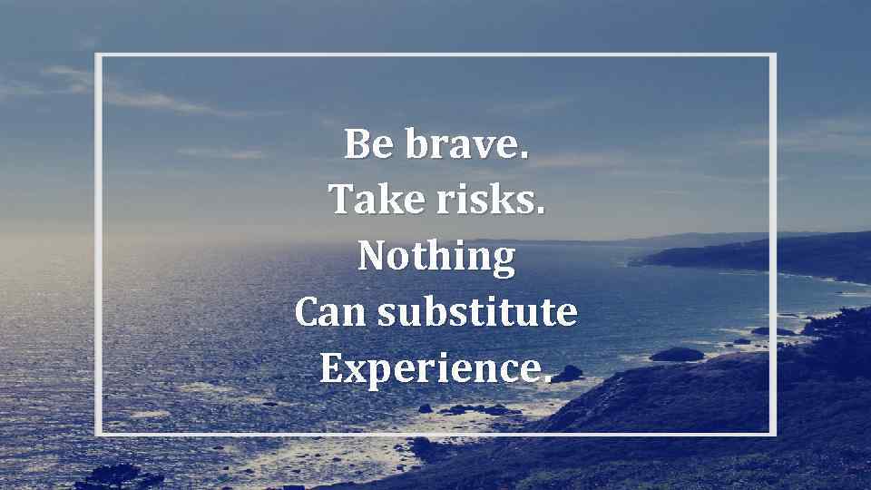 Be brave. Take risks. Nothing Can substitute Experience. 