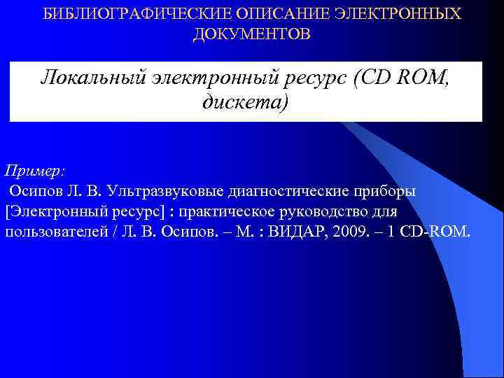 БИБЛИОГРАФИЧЕСКИЕ ОПИСАНИЕ ЭЛЕКТРОННЫХ ДОКУМЕНТОВ Локальный электронный ресурс (CD ROM, дискета) Пример: Осипов Л. В.