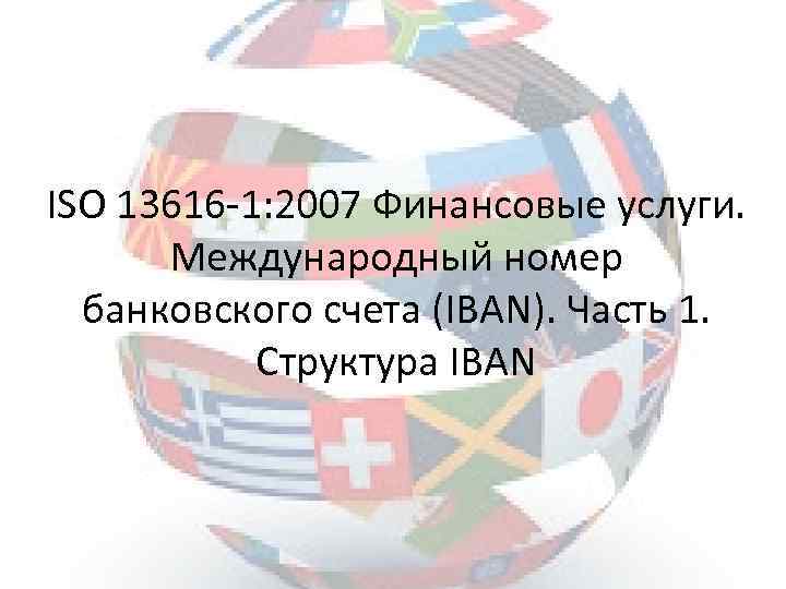 ISO 13616 -1: 2007 Финансовые услуги. Международный номер банковского счета (IBAN). Часть 1. Структура