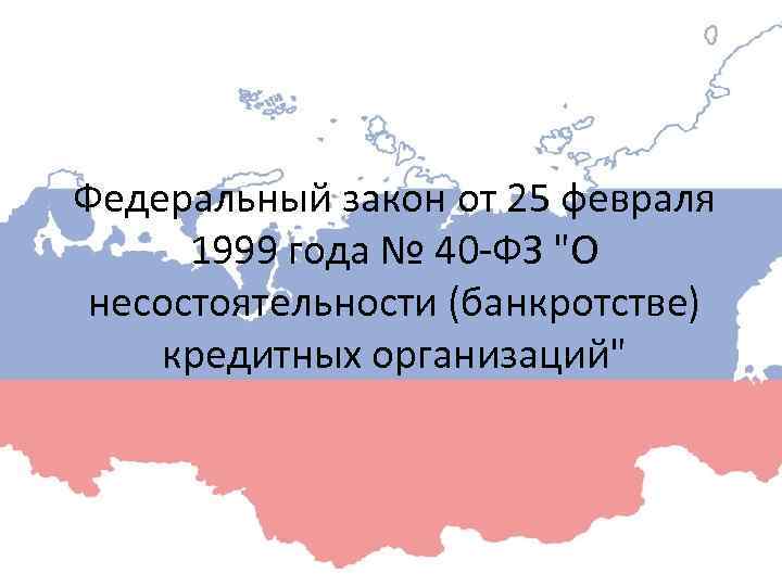 Федеральный закон от 25 февраля 1999 года № 40 -ФЗ "О несостоятельности (банкротстве) кредитных