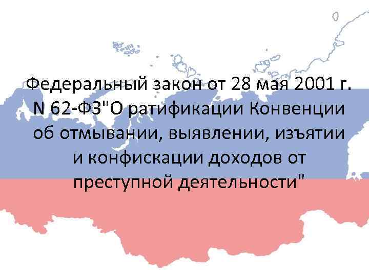 Федеральный закон от 28 мая 2001 г. N 62 -ФЗ"О ратификации Конвенции об отмывании,