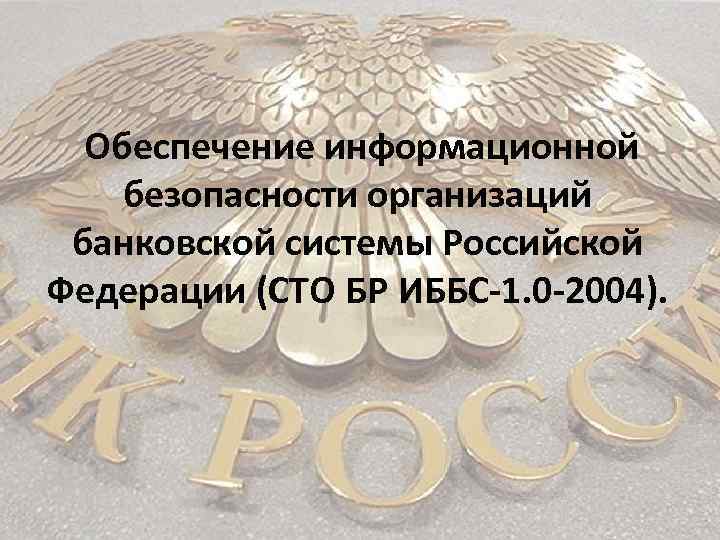  Обеспечение информационной безопасности организаций банковской системы Российской Федерации (СТО БР ИББС-1. 0 -2004).