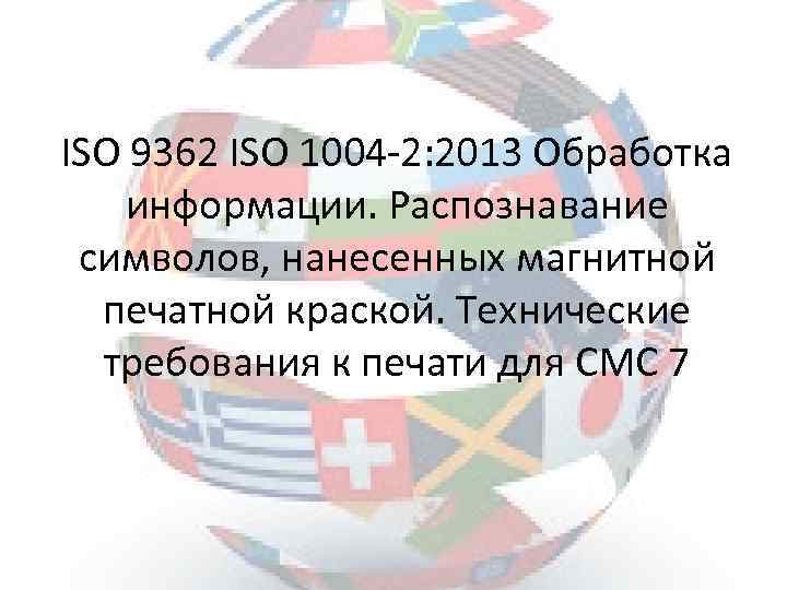 ISO 9362 ISO 1004 -2: 2013 Обработка информации. Распознавание символов, нанесенных магнитной печатной краской.