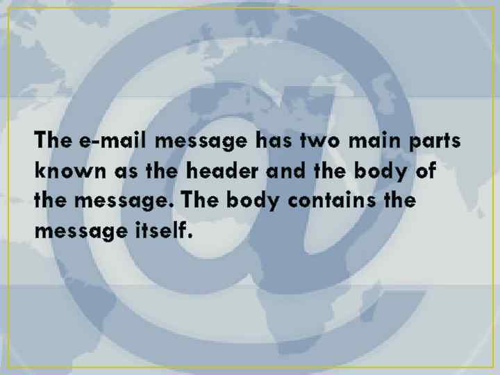 The e-mail message has two main parts known as the header and the body