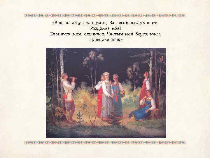  «Как по лесу лес шумит, За лесом пастух поет, Раздолье мое! Ельничек мой,