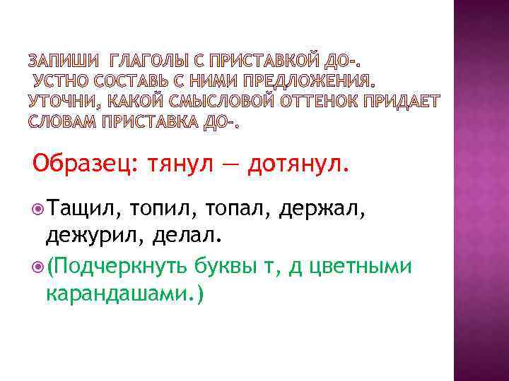 Образец: тянул — дотянул. Тащил, топил, топал, держал, дежурил, делал. (Подчеркнуть буквы т, д