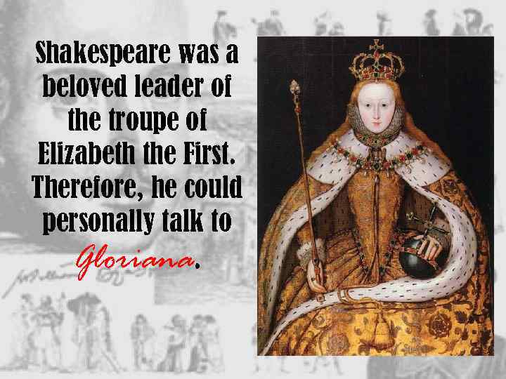 Shakespeare was a beloved leader of the troupe of Elizabeth the First. Therefore, he