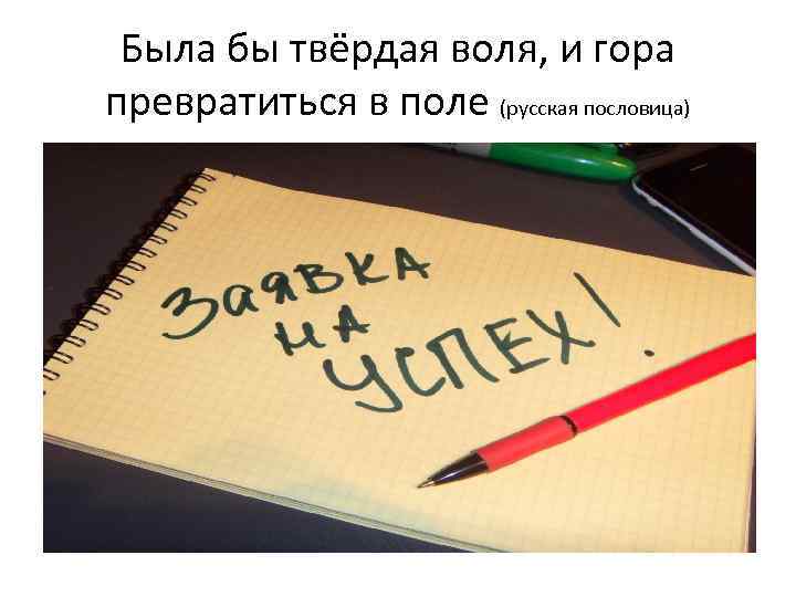 Была бы твёрдая воля, и гора превратиться в поле (русская пословица) 