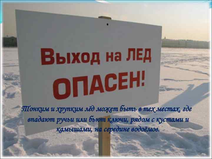 Тонким и хрупким лёд может быть в тех местах, где впадают ручьи или бьют