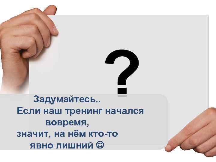 Задумайтесь. . Если наш тренинг начался вовремя, значит, на нём кто-то явно лишний 