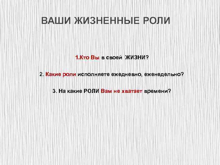 1. Кто Вы в своей ЖИЗНИ? 2. Какие роли исполняете ежедневно, еженедельно? 3. На