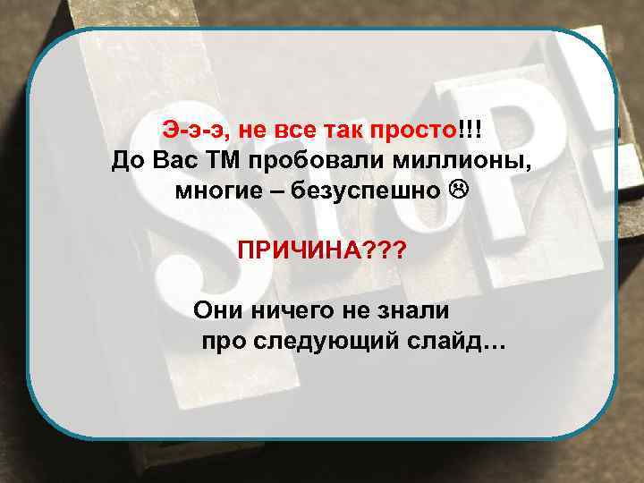 Э-э-э, не все так просто!!! До Вас TM пробовали миллионы, многие – безуспешно ПРИЧИНА?