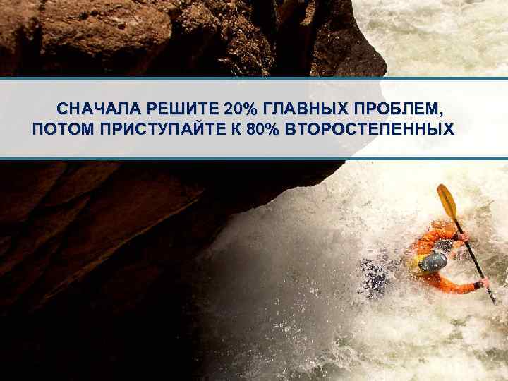 СНАЧАЛА РЕШИТЕ 20% ГЛАВНЫХ ПРОБЛЕМ, ПОТОМ ПРИСТУПАЙТЕ К 80% ВТОРОСТЕПЕННЫХ 