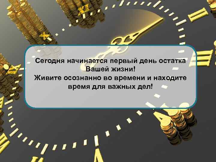 Сегодня начинается первый день остатка Вашей жизни! Живите осознанно во времени и находите время