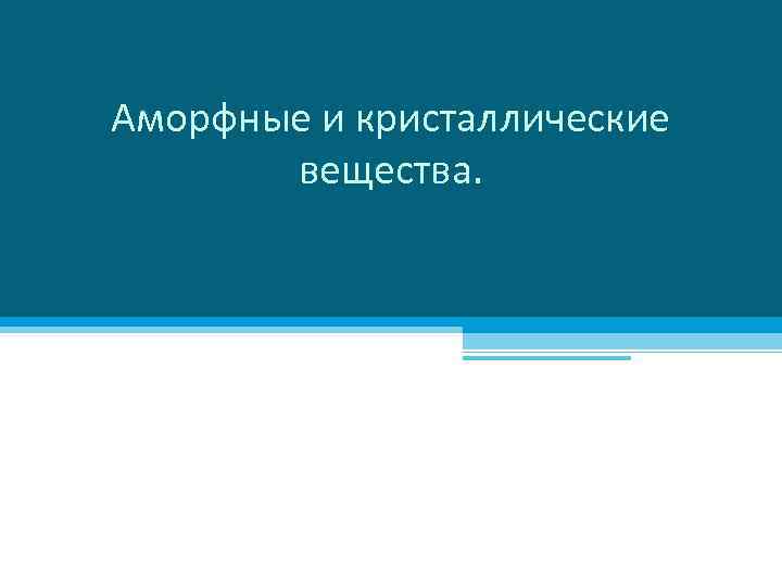 Аморфные и кристаллические вещества. 