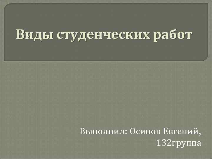 Виды студенческих работ Выполнил: Осипов Евгений, 132 группа 