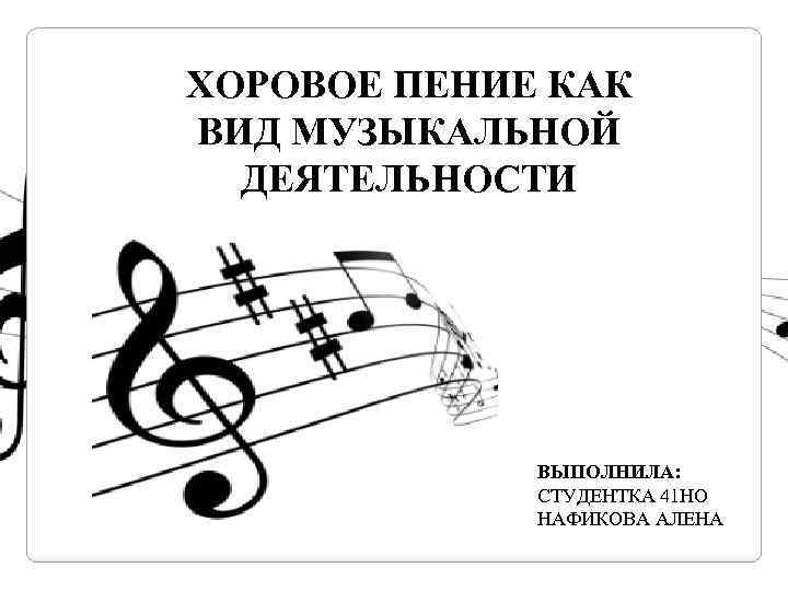 ХОРОВОЕ ПЕНИЕ КАК ВИД МУЗЫКАЛЬНОЙ ДЕЯТЕЛЬНОСТИ ВЫПОЛНИЛА: СТУДЕНТКА 41 НО НАФИКОВА АЛЕНА 