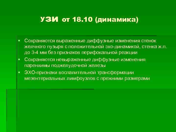 Узи от 18. 10 (динамика) § Сохраняются выраженные диффузные изменения стенок желчного пузыря с