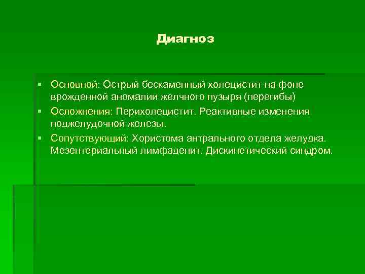 Диагноз § Основной: Острый бескаменный холецистит на фоне врожденной аномалии желчного пузыря (перегибы) §