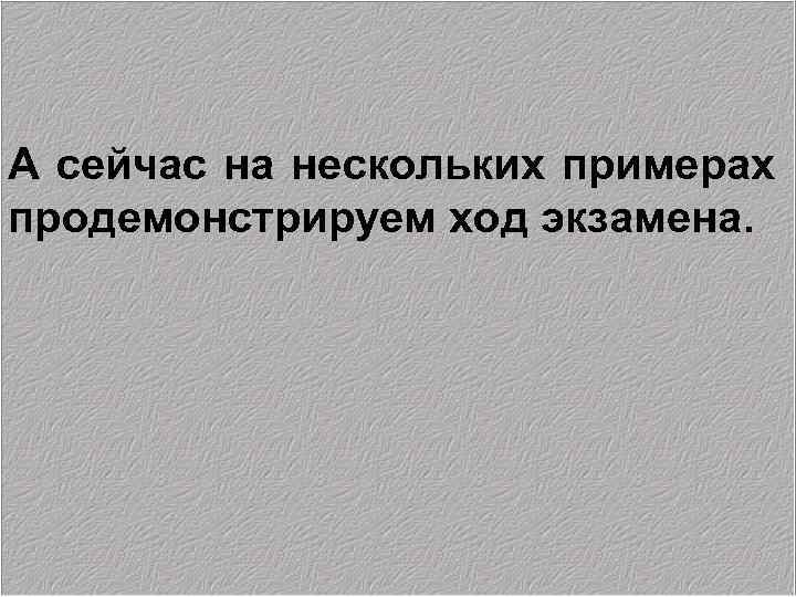 А сейчас на нескольких примерах продемонстрируем ход экзамена. 