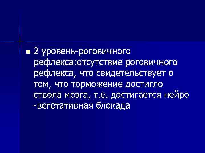 n 2 уровень-роговичного рефлекса: отсутствие роговичного рефлекса, что свидетельствует о том, что торможение достигло