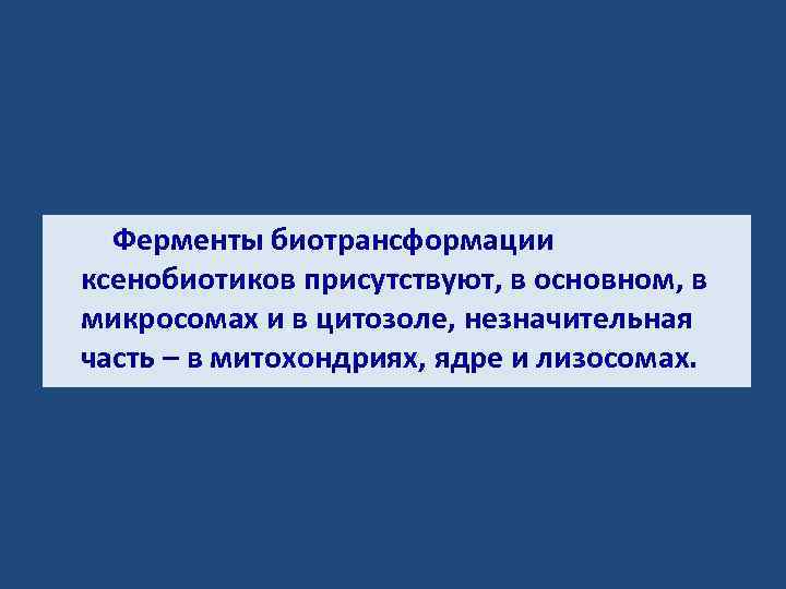 Ферменты биотрансформации ксенобиотиков присутствуют, в основном, в микросомах и в цитозоле, незначительная часть –