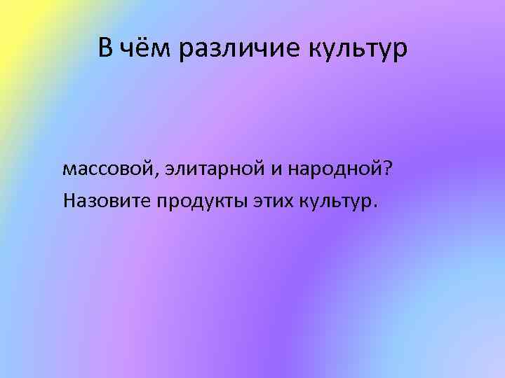 В чём различие культур массовой, элитарной и народной? Назовите продукты этих культур. 