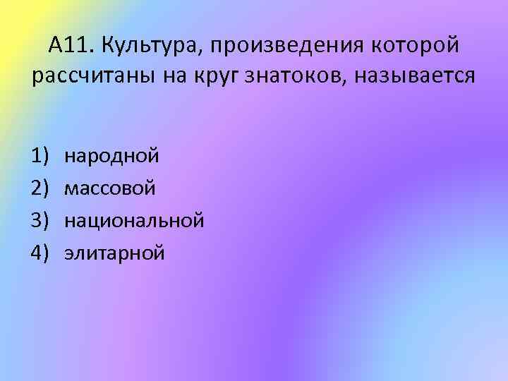 А 11. Культура, произведения которой рассчитаны на круг знатоков, называется 1) 2) 3) 4)