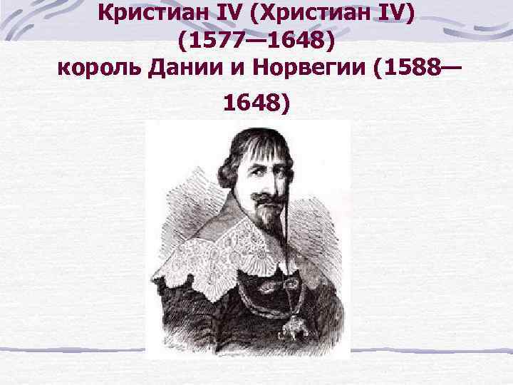 Кристиан IV (Христиан IV) (1577— 1648) король Дании и Норвегии (1588— 1648) 