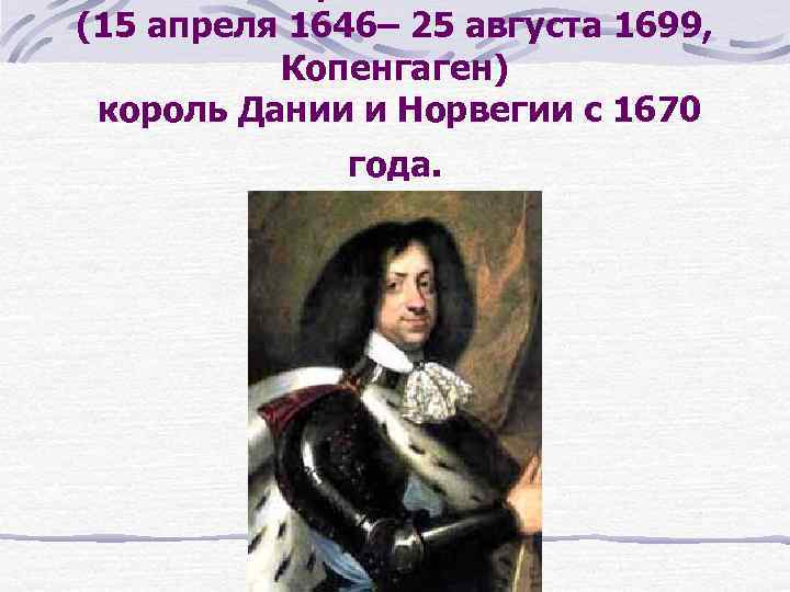 (15 апреля 1646– 25 августа 1699, Копенгаген) король Дании и Норвегии с 1670 года.
