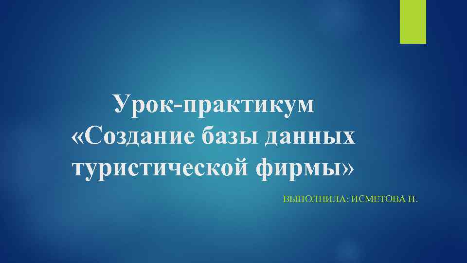 Урок-практикум «Создание базы данных туристической фирмы» ВЫПОЛНИЛА: ИСМЕТОВА Н. 