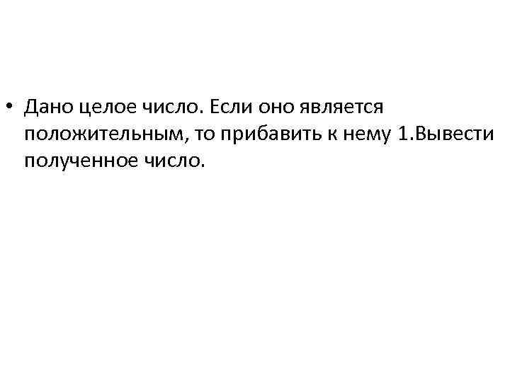  • Дано целое число. Если оно является положительным, то прибавить к нему 1.