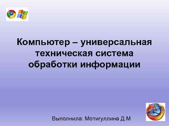 Компьютер – универсальная техническая система обработки информации Выполнила: Мотигуллина Д. М 