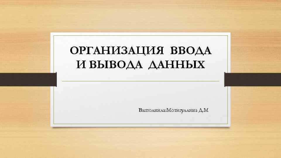 ОРГАНИЗАЦИЯ ВВОДА И ВЫВОДА ДАННЫХ Выполнила: Мотигуллина Д. М 